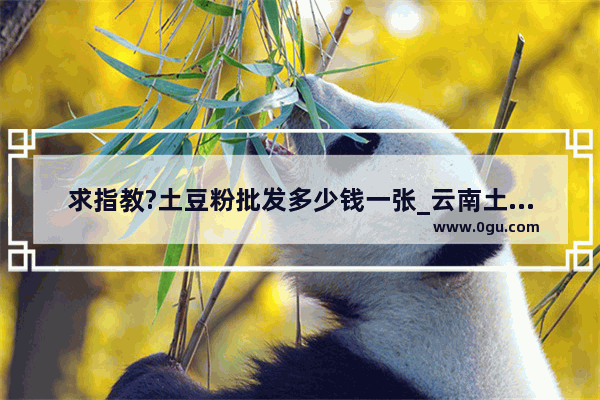 求指教?土豆粉批发多少钱一张_云南土豆粉小吃加盟价格