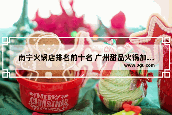 南宁火锅店排名前十名 广州甜品火锅加盟店排行榜