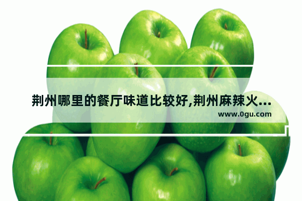 荆州哪里的餐厅味道比较好,荆州麻辣火锅加盟店排行榜