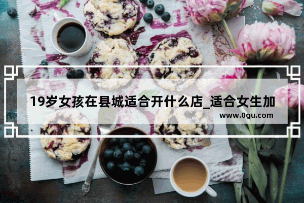 19岁女孩在县城适合开什么店_适合女生加盟的店
