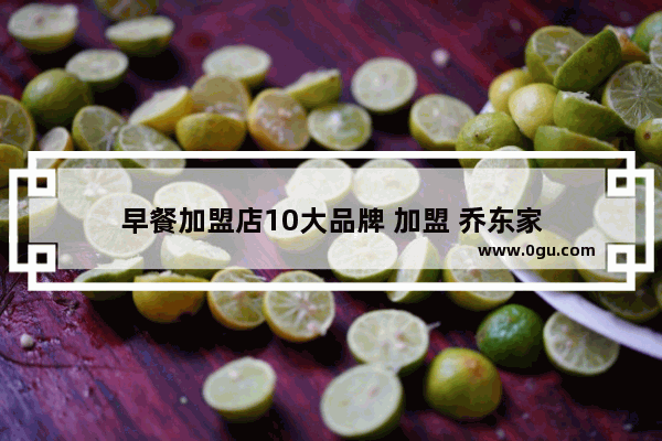 早餐加盟店10大品牌 加盟 乔东家