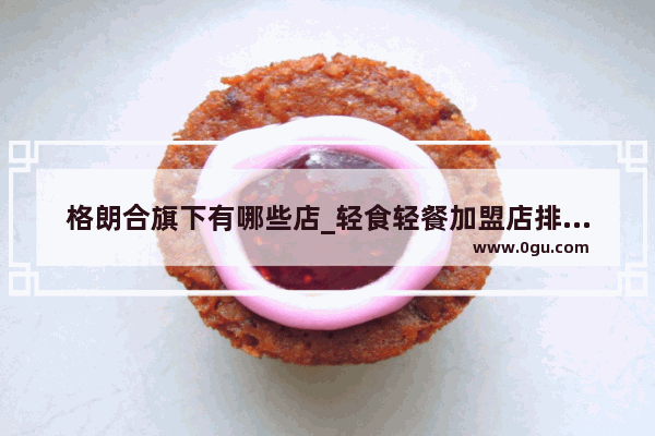 格朗合旗下有哪些店_轻食轻餐加盟店排行榜