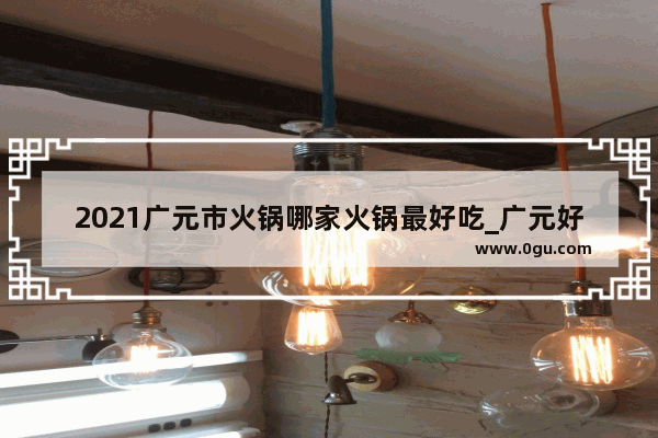 2021广元市火锅哪家火锅最好吃_广元好吃的米粉前十名