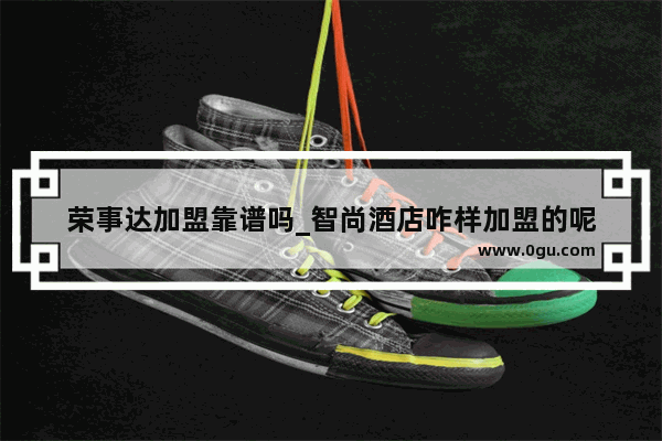 荣事达加盟靠谱吗_智尚酒店咋样加盟的呢