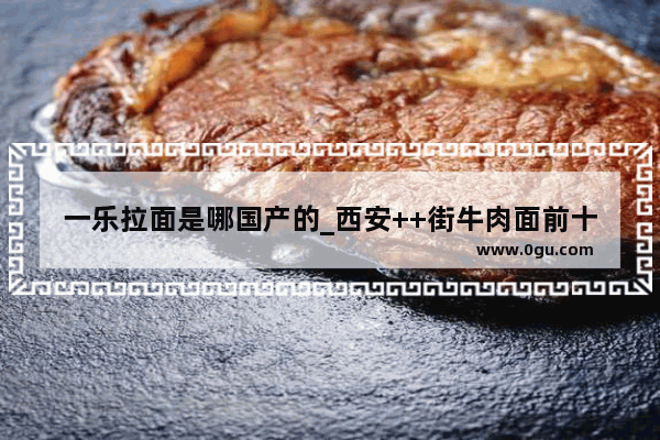 一乐拉面是哪国产的_西安++街牛肉面前十名
