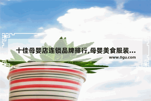 十佳母婴店连锁品牌排行,母婴美食服装品牌加盟
