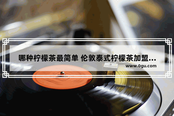 哪种柠檬茶最简单 伦敦泰式柠檬茶加盟店排行