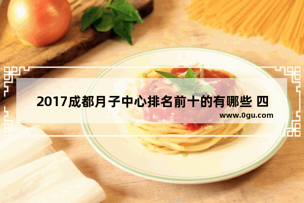 2017成都月子中心排名前十的有哪些 四川育婴加盟店排行榜