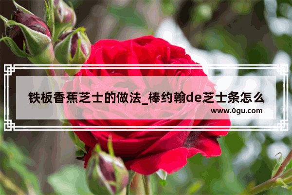 铁板香蕉芝士的做法_棒约翰de芝士条怎么做