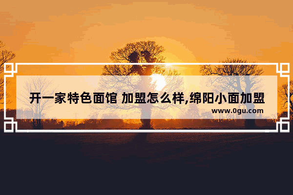 开一家特色面馆 加盟怎么样,绵阳小面加盟