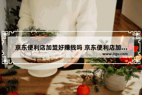 京东便利店加盟好赚钱吗 京东便利店加盟费多少