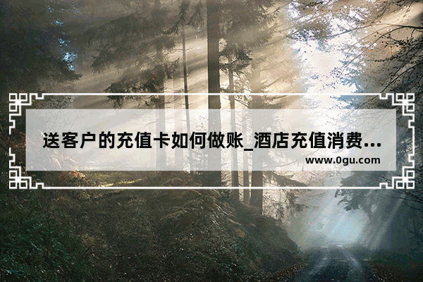 送客户的充值卡如何做账_酒店充值消费卡赠送现金账务怎么处理