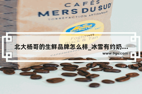 北大杨哥的生鲜品牌怎么样_冰雪有约奶茶店怎么样