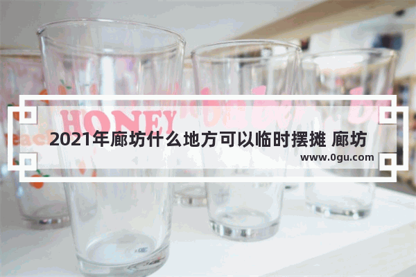 2021年廊坊什么地方可以临时摆摊 廊坊地摊小吃加盟店