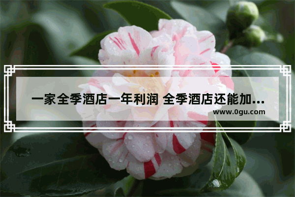 一家全季酒店一年利润 全季酒店还能加盟吗