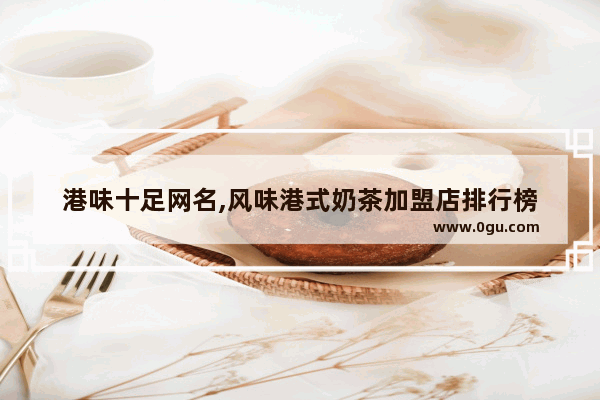 港味十足网名,风味港式奶茶加盟店排行榜