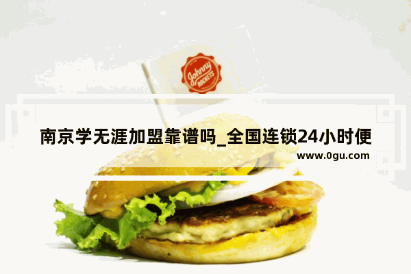 南京学无涯加盟靠谱吗_全国连锁24小时便利店排名