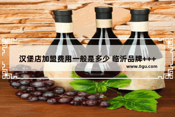 汉堡店加盟费用一般是多少 临沂品牌++++