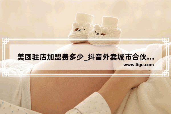 美团驻店加盟费多少_抖音外卖城市合伙人加盟条件