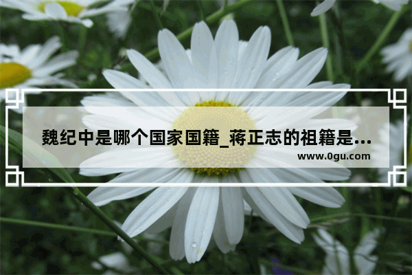 魏纪中是哪个国家国籍_蒋正志的祖籍是哪里