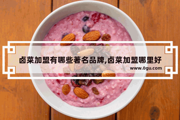 卤菜加盟有哪些著名品牌,卤菜加盟哪里好