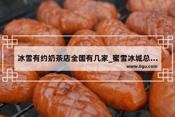 冰雪有约奶茶店全国有几家_蜜雪冰城总部位置
