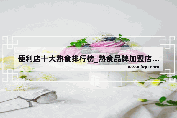 便利店十大熟食排行榜_熟食品牌加盟店排行