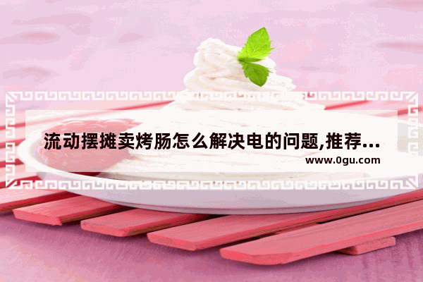流动摆摊卖烤肠怎么解决电的问题,推荐商用烤肠品牌加盟店