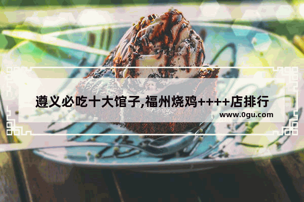 遵义必吃十大馆子,福州烧鸡++++店排行榜