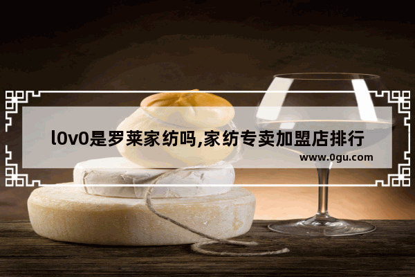 l0v0是罗莱家纺吗,家纺专卖加盟店排行榜