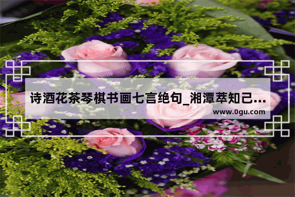 诗酒花茶琴棋书画七言绝句_湘潭萃知己奶茶加盟热线