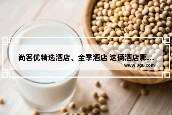 尚客优精选酒店、全季酒店 这俩酒店哪个比较适合投资啊 加盟全季酒店有什么要求吗