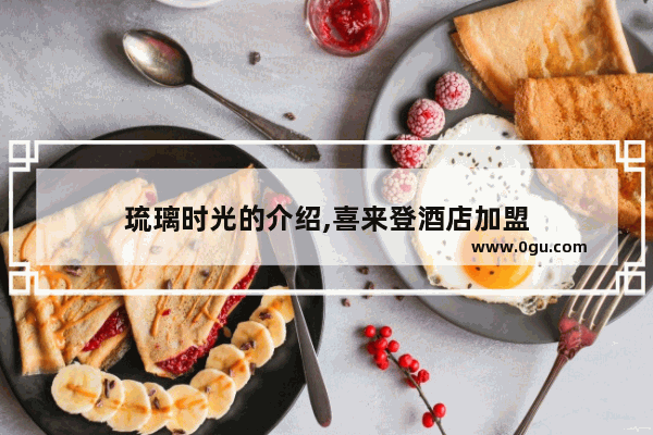 琉璃时光的介绍,喜来登酒店加盟