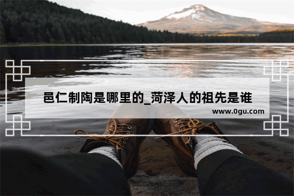 邑仁制陶是哪里的_菏泽人的祖先是谁