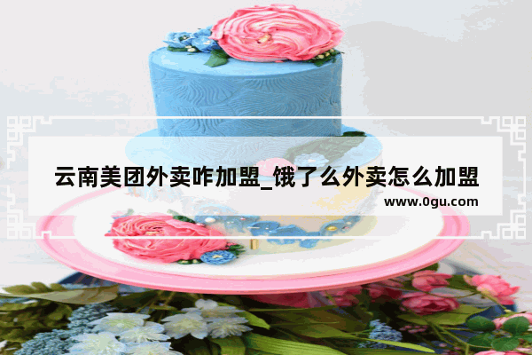 云南美团外卖咋加盟_饿了么外卖怎么加盟