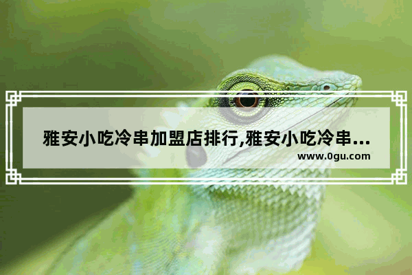 雅安小吃冷串加盟店排行,雅安小吃冷串加盟店排行