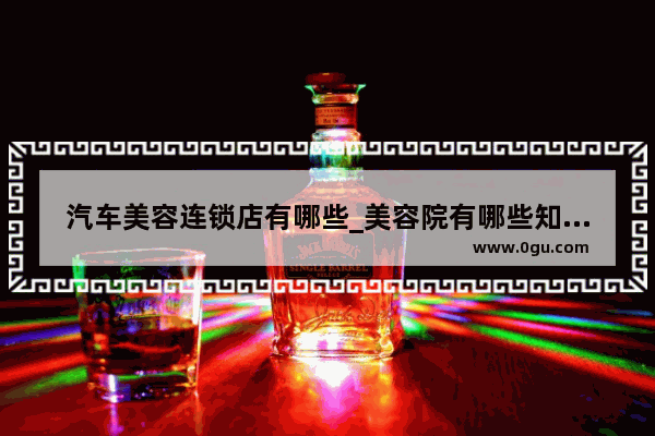 汽车美容连锁店有哪些_美容院有哪些知名品牌