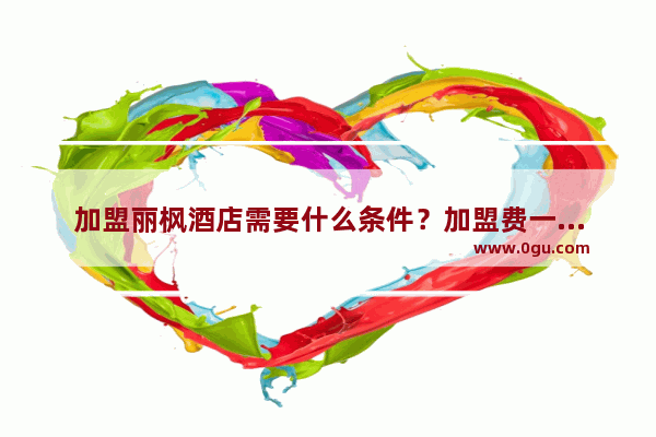 加盟丽枫酒店需要什么条件？加盟费一般是多少呢,有什么酒店可以加盟