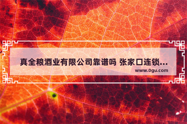 真全粮酒业有限公司靠谱吗 张家口连锁小吃加盟费多少