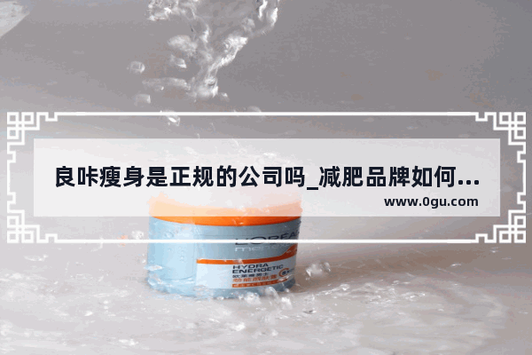 良咔瘦身是正规的公司吗_减肥品牌如何加盟