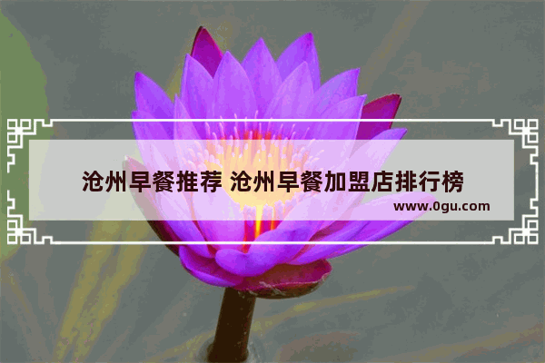 沧州早餐推荐 沧州早餐加盟店排行榜