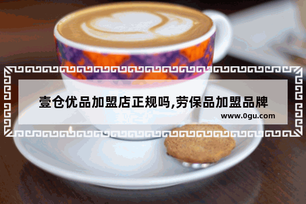 壹仓优品加盟店正规吗,劳保品加盟品牌