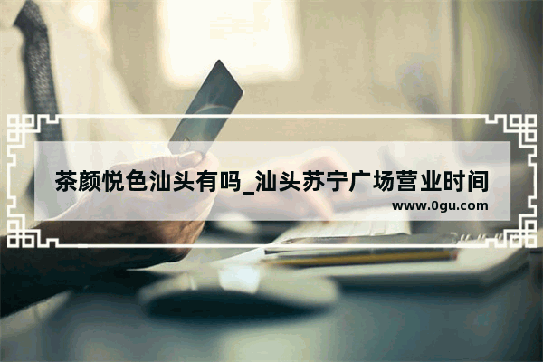 茶颜悦色汕头有吗_汕头苏宁广场营业时间