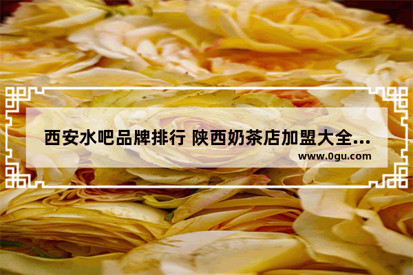 西安水吧品牌排行 陕西奶茶店加盟大全排名