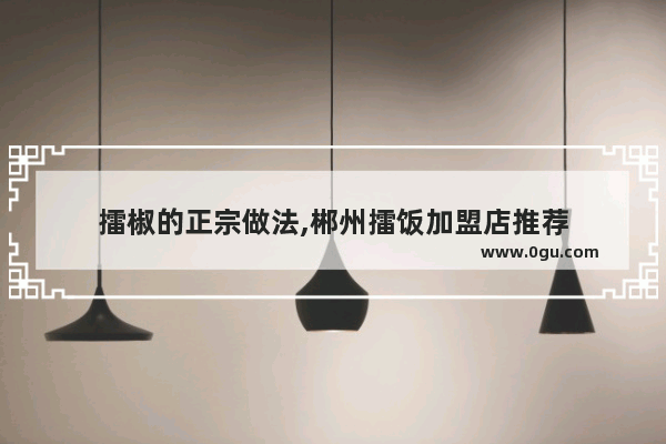 擂椒的正宗做法,郴州擂饭加盟店推荐