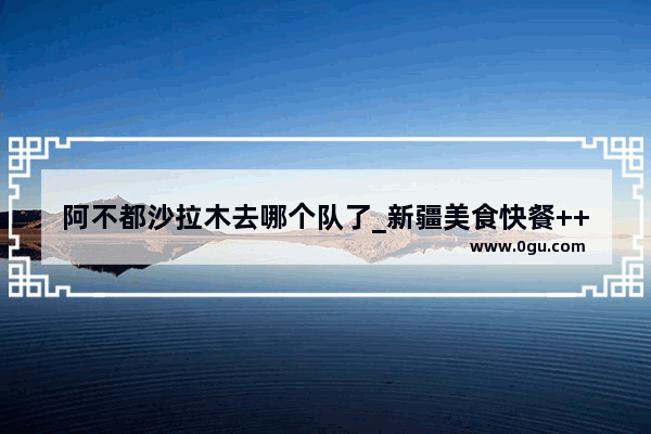阿不都沙拉木去哪个队了_新疆美食快餐++++品牌