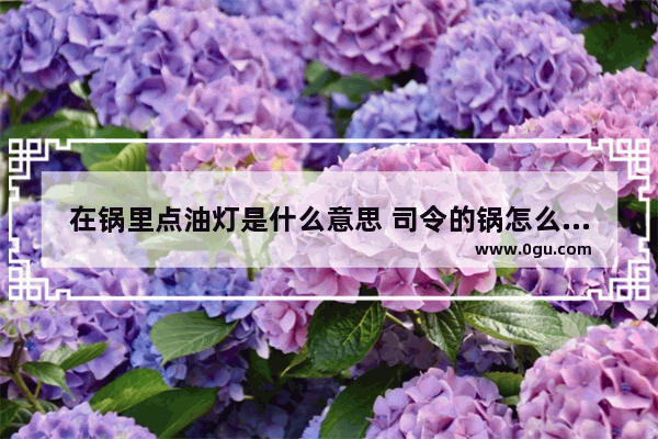 在锅里点油灯是什么意思 司令的锅怎么加盟