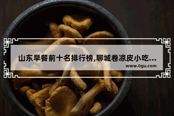 山东早餐前十名排行榜,聊城卷凉皮小吃加盟