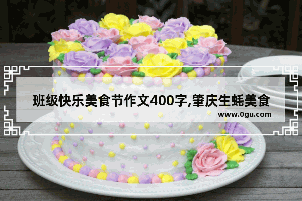 班级快乐美食节作文400字,肇庆生蚝美食店加盟费