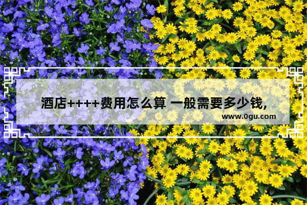 酒店++++费用怎么算 一般需要多少钱,在一线城市加盟快捷酒店
